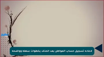 لإعادة تسجيل حساب المواطن بعد الحذف بخطوات سهلة وواضحة